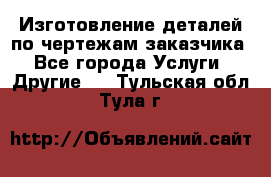 Изготовление деталей по чертежам заказчика - Все города Услуги » Другие   . Тульская обл.,Тула г.